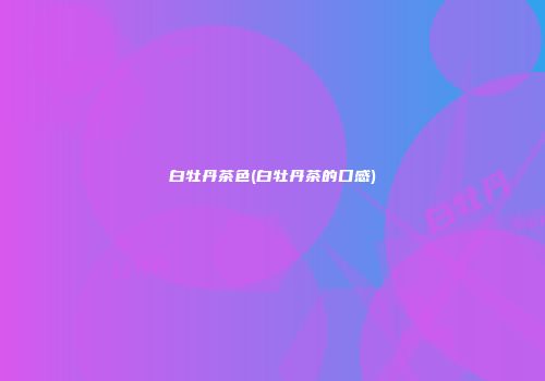 白牡丹茶色(白牡丹茶的口感)