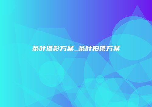 茶叶摄影方案_茶叶拍摄方案
