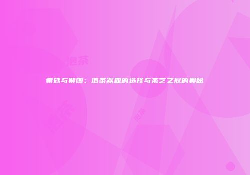 紫砂与紫陶：泡茶器皿的选择与茶艺之冠的奥秘