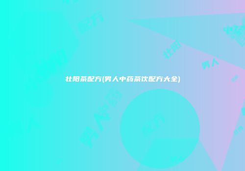 壮阳茶配方(男人中药茶饮配方大全)