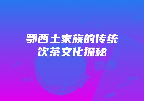 鄂西土家族的传统饮茶文化探秘