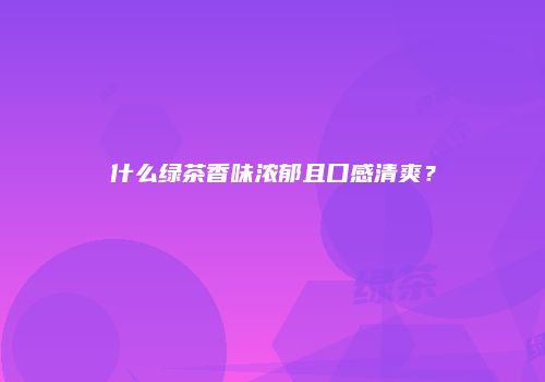 什么绿茶香味浓郁且口感清爽？
