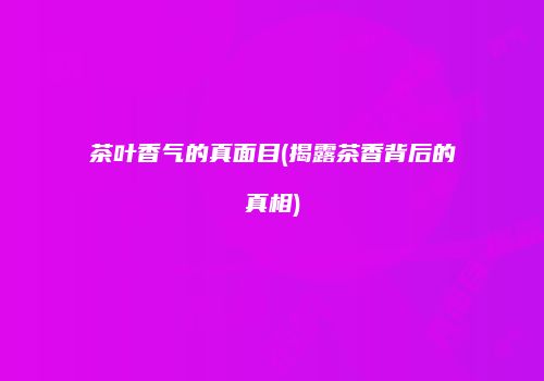 茶叶香气的真面目(揭露茶香背后的真相)