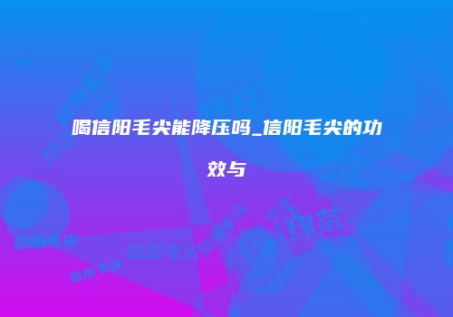 喝信阳毛尖能降压吗_信阳毛尖的功效与