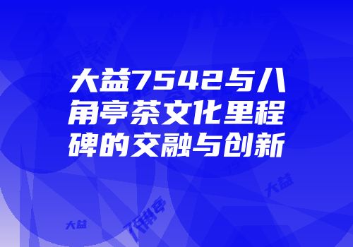 大益7542与八角亭茶文化里程碑的交融与创新