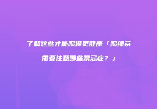 了解这些才能喝得更健康「喝绿茶需要注意哪些禁忌症？」