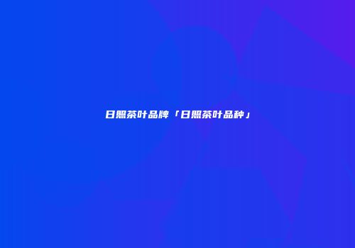日照茶叶品牌「日照茶叶品种」