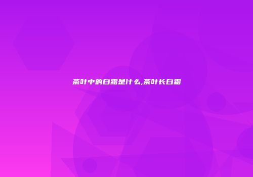 茶叶中的白霜是什么,茶叶长白霜