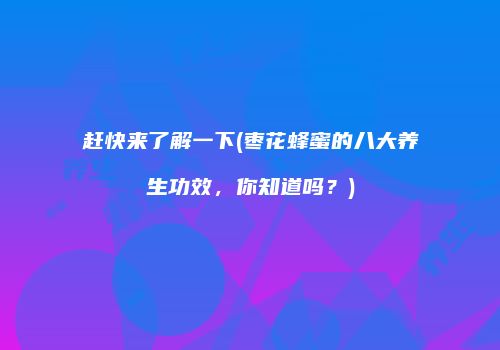 赶快来了解一下(枣花蜂蜜的八大养生功效，你知道吗？)