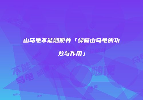 山乌龟不能随便养「绿藤山乌龟的功效与作用」