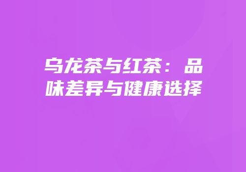 乌龙茶与红茶：品味差异与健康选择