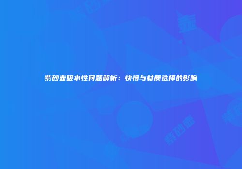 紫砂壶吸水性问题解析：快慢与材质选择的影响