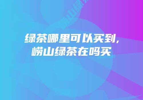 绿茶哪里可以买到,崂山绿茶在吗买