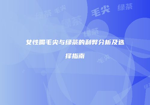 女性喝毛尖与绿茶的利弊分析及选择指南