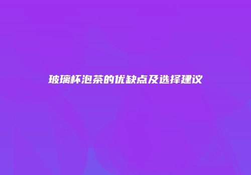 玻璃杯泡茶的优缺点及选择建议