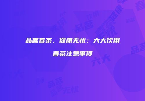 品茗春茶，健康无忧：六大饮用春茶注意事项