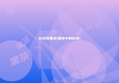 白沙溪黑茶(黑茶中的茯砖)
