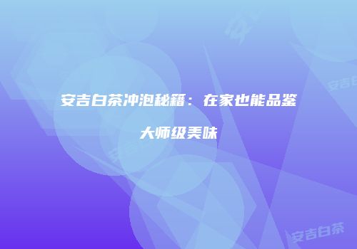 安吉白茶冲泡秘籍：在家也能品鉴大师级美味