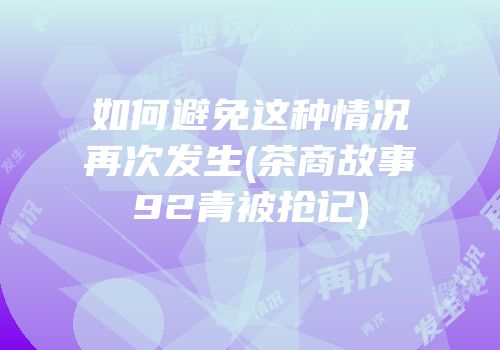 如何避免这种情况再次发生(茶商故事92青被抢记)