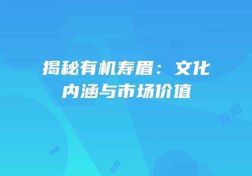 揭秘有机寿眉：文化内涵与市场价值