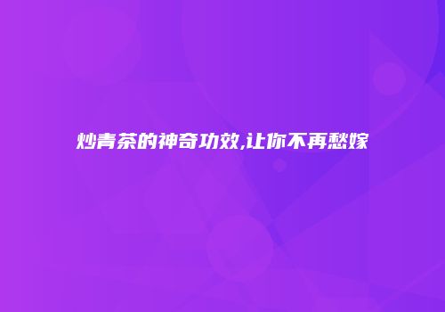 炒青茶的神奇功效,让你不再愁嫁