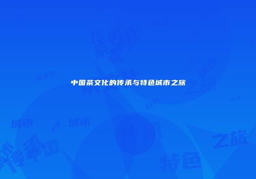 中国茶文化的传承与特色城市之旅