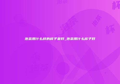 泡茶用什么样的杯子最好_泡茶用什么杯子好