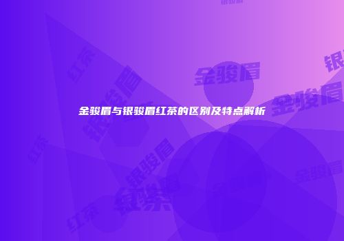 金骏眉与银骏眉红茶的区别及特点解析