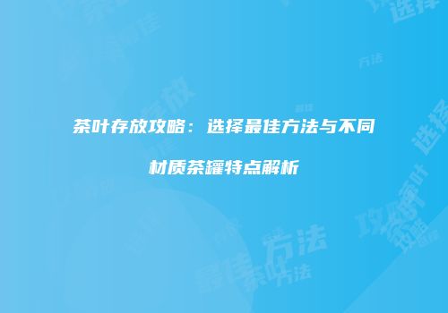 茶叶存放攻略：选择最佳方法与不同材质茶罐特点解析