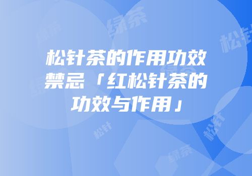 松针茶的作用功效禁忌「红松针茶的功效与作用」