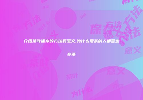 介绍茶叶保存的方法和意义,为什么爱茶的人都喜欢存茶