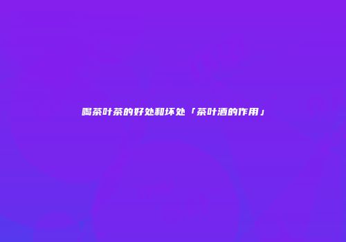 喝茶叶茶的好处和坏处「茶叶酒的作用」