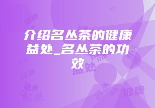 介绍名丛茶的健康益处_名丛茶的功效