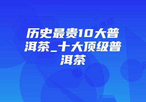 历史最贵10大普洱茶_十大顶级普洱茶