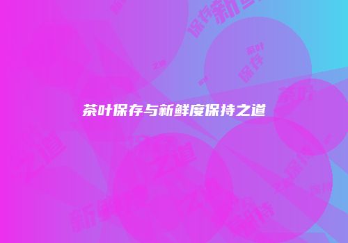 茶叶保存与新鲜度保持之道