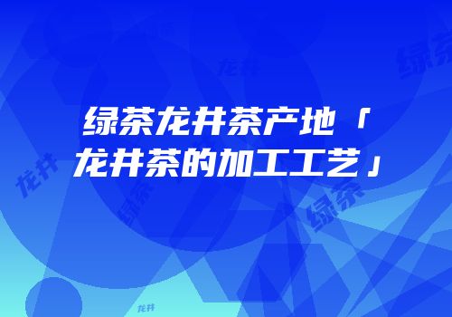 绿茶龙井茶产地「龙井茶的加工工艺」