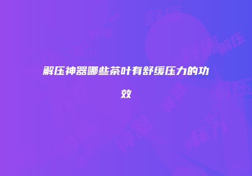解压神器哪些茶叶有舒缓压力的功效