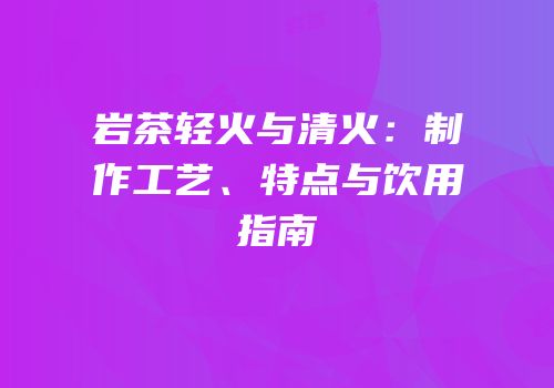 岩茶轻火与清火：制作工艺、特点与饮用指南