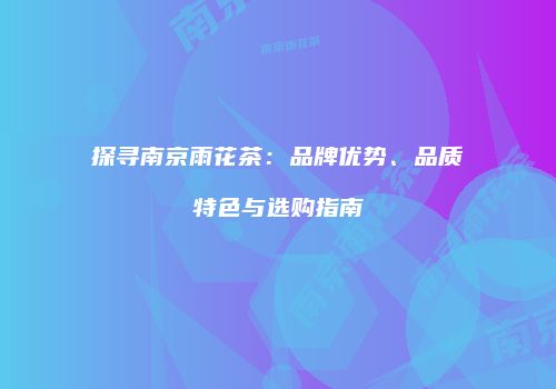 探寻南京雨花茶：品牌优势、品质特色与选购指南