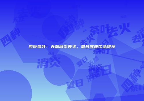四种茶叶：天然消炎去火，夏日健康饮品推荐