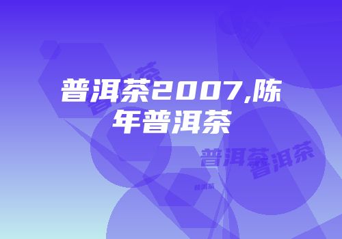 普洱茶2007,陈年普洱茶