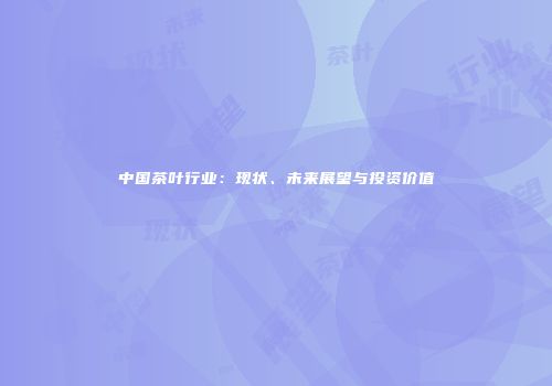 中国茶叶行业：现状、未来展望与投资价值