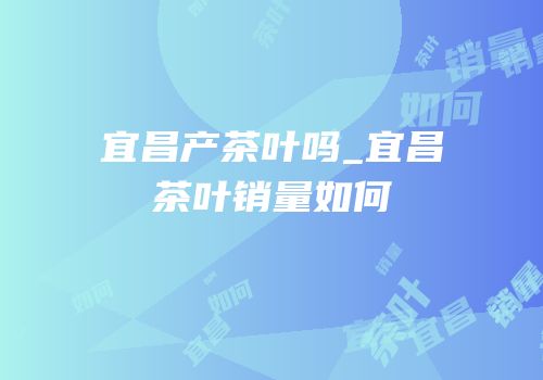 宜昌产茶叶吗_宜昌茶叶销量如何