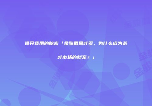 揭开背后的秘密「金骏眉黑叶多，为什么成为茶叶市场的新宠？」