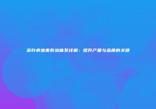 茶叶病虫害防治体系详解：提升产量与品质的关键