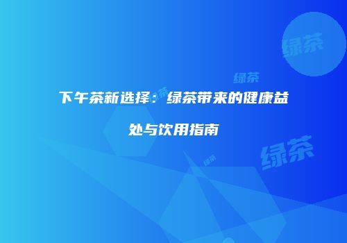 下午茶新选择：绿茶带来的健康益处与饮用指南