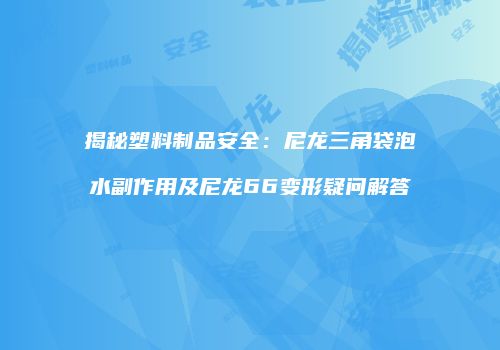 揭秘塑料制品安全：尼龙三角袋泡水副作用及尼龙66变形疑问解答