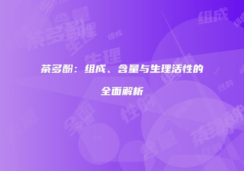 茶多酚：组成、含量与生理活性的全面解析