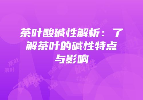 茶叶酸碱性解析：了解茶叶的碱性特点与影响