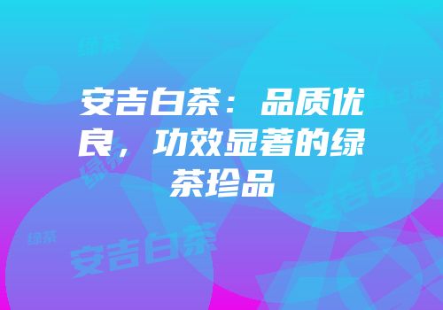 安吉白茶：品质优良，功效显著的绿茶珍品